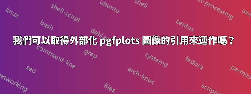 我們可以取得外部化 pgfplots 圖像的引用來運作嗎？