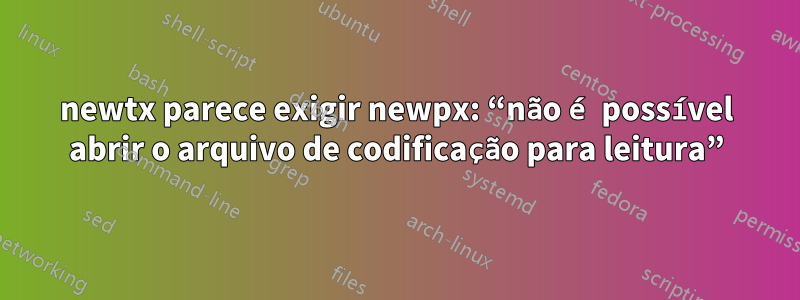 newtx parece exigir newpx: “não é possível abrir o arquivo de codificação para leitura”