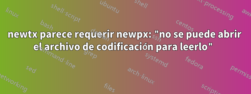 newtx parece requerir newpx: "no se puede abrir el archivo de codificación para leerlo"