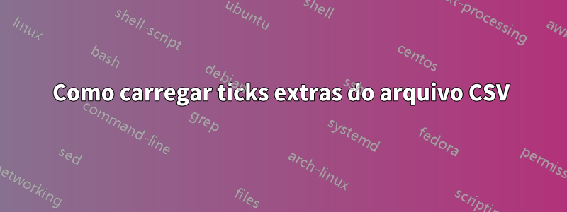 Como carregar ticks extras do arquivo CSV