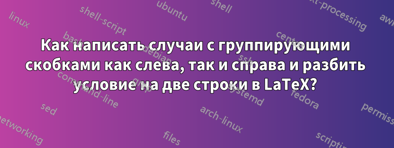 Как написать случаи с группирующими скобками как слева, так и справа и разбить условие на две строки в LaTeX?