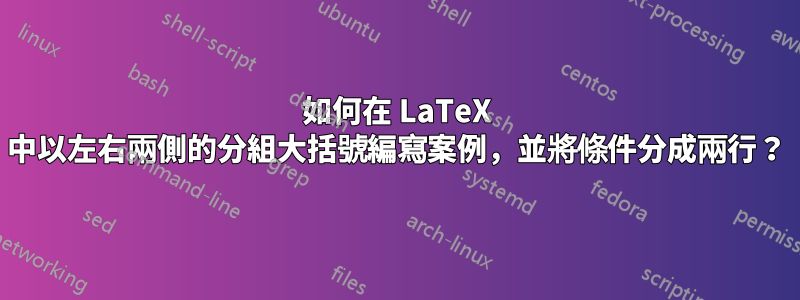 如何在 LaTeX 中以左右兩側的分組大括號編寫案例，並將條件分成兩行？