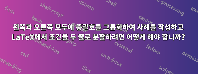 왼쪽과 오른쪽 모두에 중괄호를 그룹화하여 사례를 작성하고 LaTeX에서 조건을 두 줄로 분할하려면 어떻게 해야 합니까?