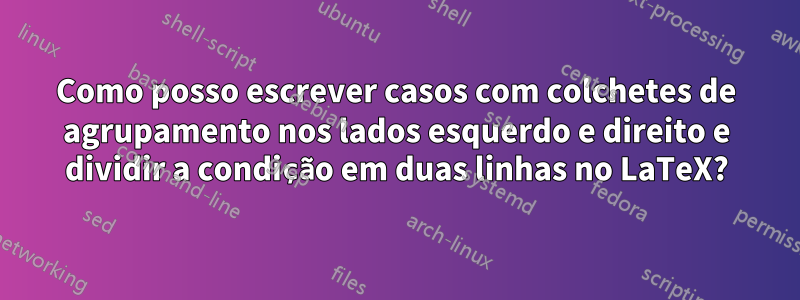 Como posso escrever casos com colchetes de agrupamento nos lados esquerdo e direito e dividir a condição em duas linhas no LaTeX?