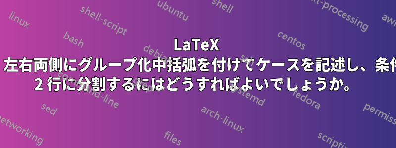 LaTeX で、左右両側にグループ化中括弧を付けてケースを記述し、条件を 2 行に分割するにはどうすればよいでしょうか。