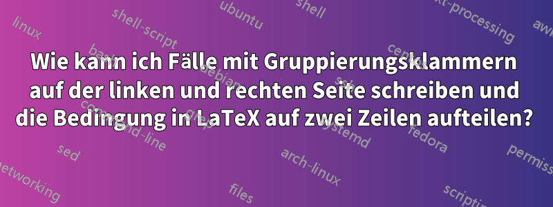 Wie kann ich Fälle mit Gruppierungsklammern auf der linken und rechten Seite schreiben und die Bedingung in LaTeX auf zwei Zeilen aufteilen?