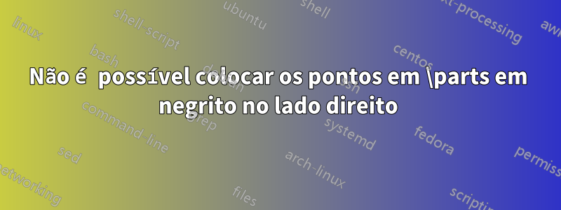 Não é possível colocar os pontos em \parts em negrito no lado direito