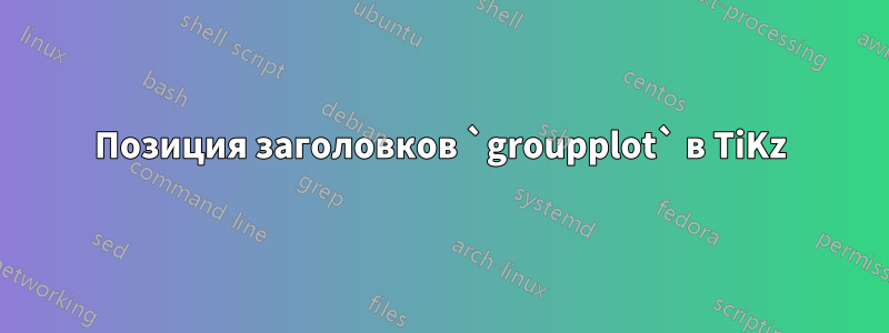 Позиция заголовков `groupplot` в TiKz