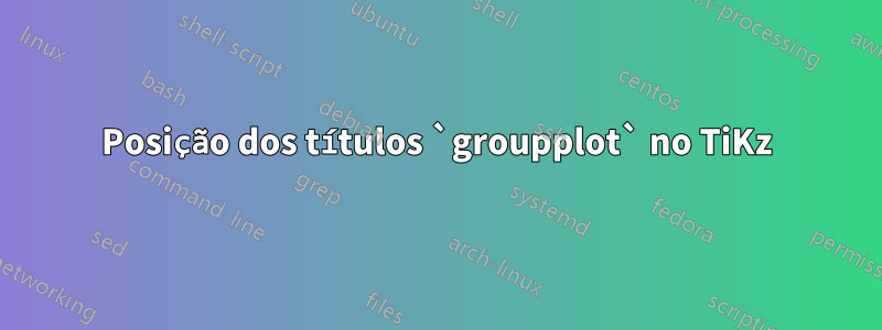 Posição dos títulos `groupplot` no TiKz