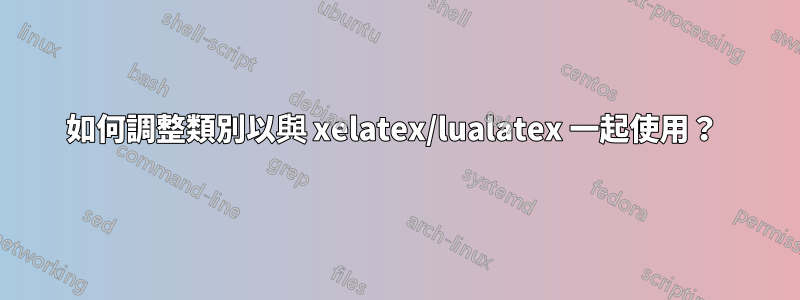 如何調整類別以與 xelatex/lualatex 一起使用？ 