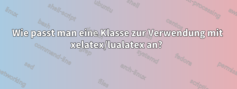 Wie passt man eine Klasse zur Verwendung mit xelatex/lualatex an? 