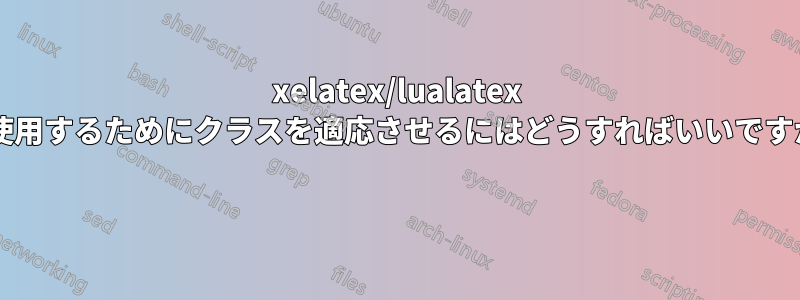 xelatex/lualatex で使用するためにクラスを適応させるにはどうすればいいですか? 