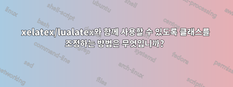 xelatex/lualatex와 함께 사용할 수 있도록 클래스를 조정하는 방법은 무엇입니까? 