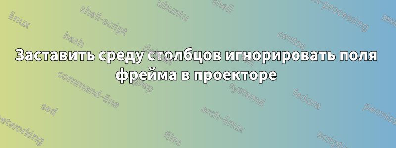 Заставить среду столбцов игнорировать поля фрейма в проекторе