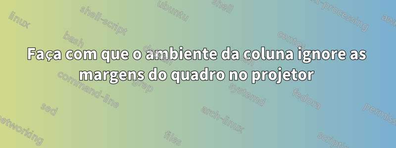 Faça com que o ambiente da coluna ignore as margens do quadro no projetor