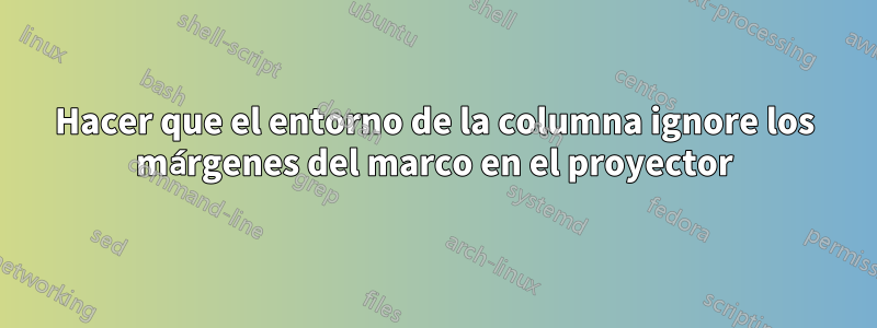 Hacer que el entorno de la columna ignore los márgenes del marco en el proyector