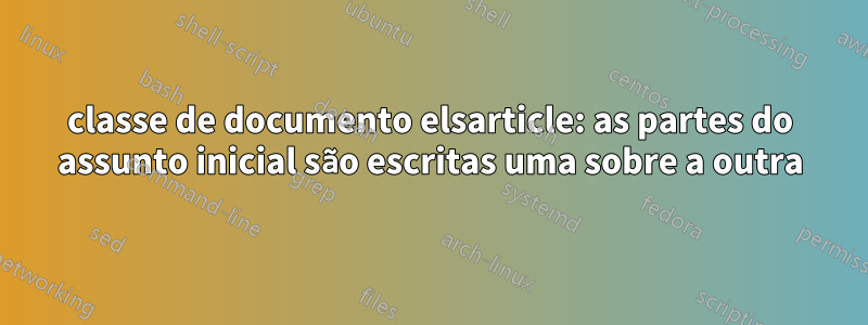 classe de documento elsarticle: as partes do assunto inicial são escritas uma sobre a outra