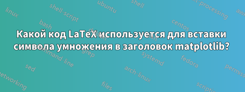 Какой код LaTeX используется для вставки символа умножения в заголовок matplotlib?