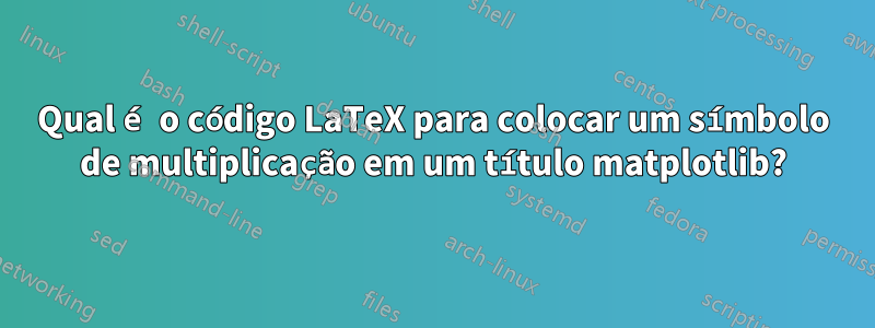 Qual é o código LaTeX para colocar um símbolo de multiplicação em um título matplotlib?