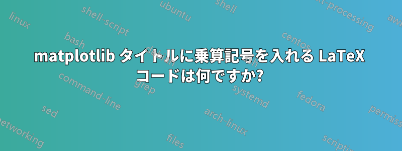 matplotlib タイトルに乗算記号を入れる LaTeX コードは何ですか?