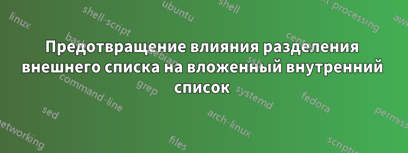 Предотвращение влияния разделения внешнего списка на вложенный внутренний список