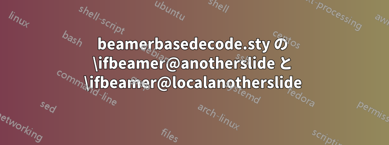 beamerbasedecode.sty の \ifbeamer@anotherslide と \ifbeamer@localanotherslide