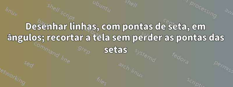 Desenhar linhas, com pontas de seta, em ângulos; recortar a tela sem perder as pontas das setas