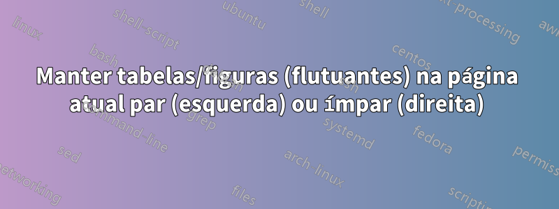 Manter tabelas/figuras (flutuantes) na página atual par (esquerda) ou ímpar (direita)