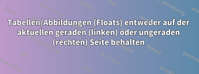 Tabellen/Abbildungen (Floats) entweder auf der aktuellen geraden (linken) oder ungeraden (rechten) Seite behalten