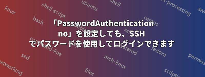 「PasswordAuthentication no」を設定しても、SSH でパスワードを使用してログインできます