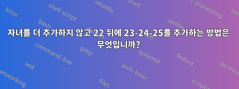 자녀를 더 추가하지 않고 22 뒤에 23-24-25를 추가하는 방법은 무엇입니까?