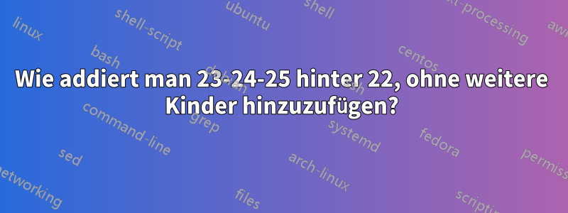 Wie addiert man 23-24-25 hinter 22, ohne weitere Kinder hinzuzufügen?