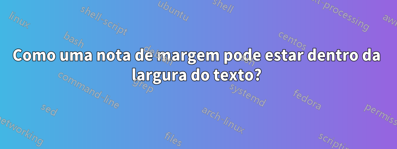 Como uma nota de margem pode estar dentro da largura do texto?