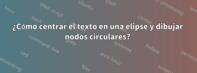 ¿Cómo centrar el texto en una elipse y dibujar nodos circulares?