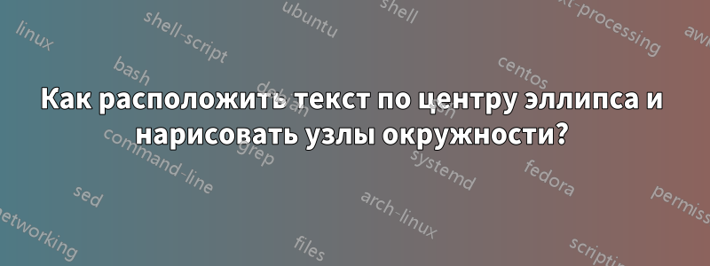 Как расположить текст по центру эллипса и нарисовать узлы окружности?