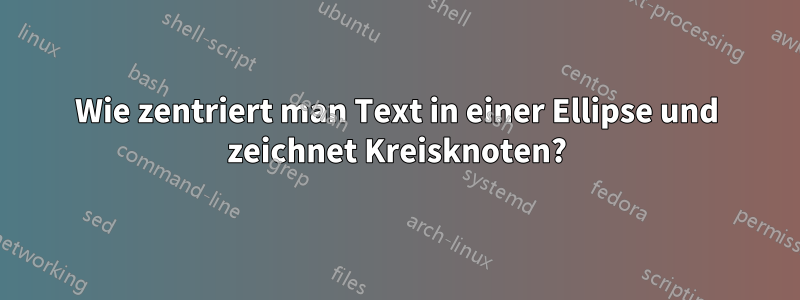 Wie zentriert man Text in einer Ellipse und zeichnet Kreisknoten?