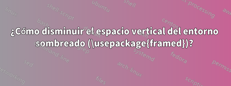 ¿Cómo disminuir el espacio vertical del entorno sombreado (\usepackage{framed})?