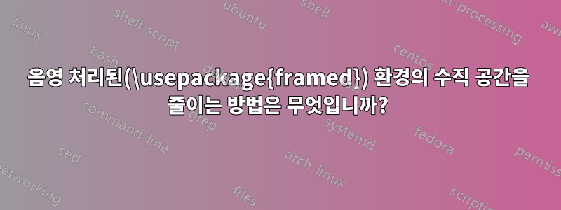 음영 처리된(\usepackage{framed}) 환경의 수직 공간을 줄이는 방법은 무엇입니까?