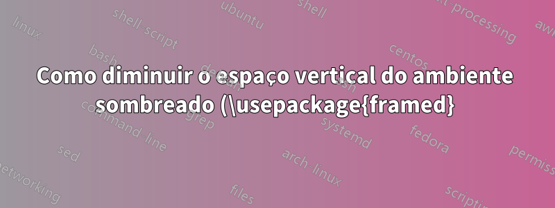 Como diminuir o espaço vertical do ambiente sombreado (\usepackage{framed})?