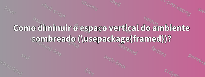 Como diminuir o espaço vertical do ambiente sombreado (\usepackage{framed})?