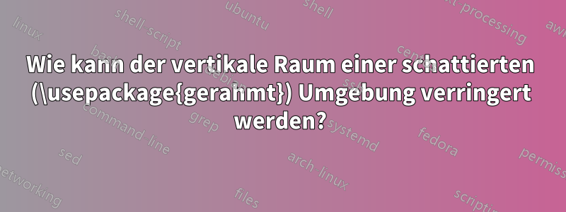 Wie kann der vertikale Raum einer schattierten (\usepackage{gerahmt}) Umgebung verringert werden?