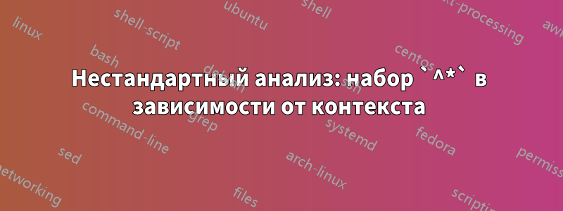 Нестандартный анализ: набор `^*` в зависимости от контекста