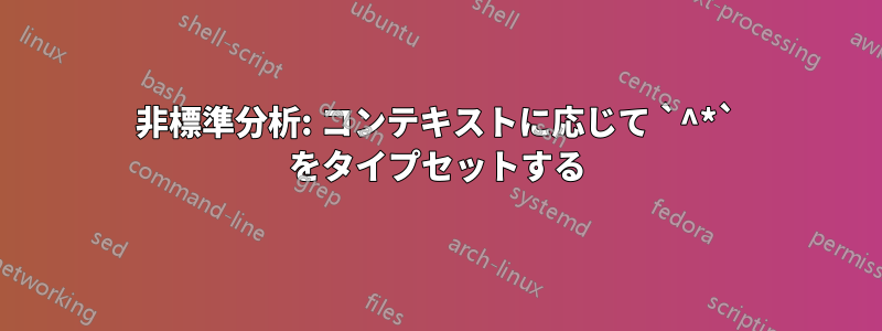 非標準分析: コンテキストに応じて `^*` をタイプセットする