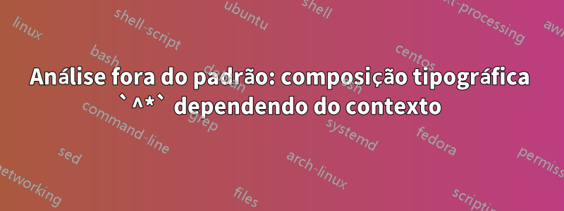 Análise fora do padrão: composição tipográfica `^*` dependendo do contexto