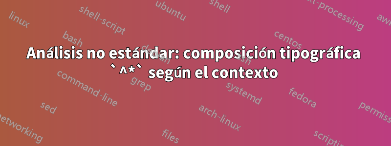 Análisis no estándar: composición tipográfica `^*` según el contexto