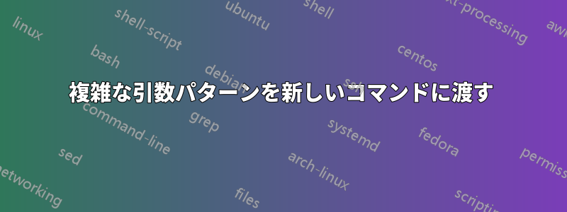 複雑な引数パターンを新しいコマンドに渡す