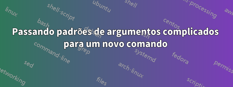 Passando padrões de argumentos complicados para um novo comando