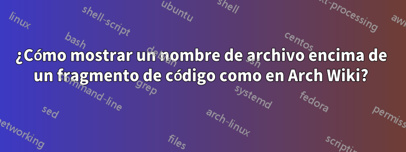 ¿Cómo mostrar un nombre de archivo encima de un fragmento de código como en Arch Wiki?