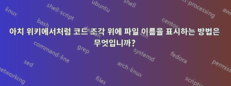 아치 위키에서처럼 코드 조각 위에 파일 이름을 표시하는 방법은 무엇입니까?