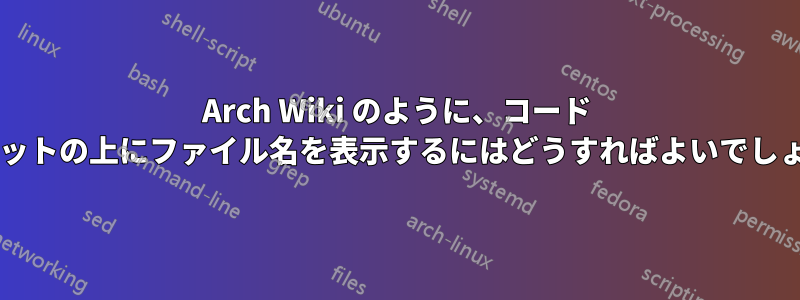 Arch Wiki のように、コード スニペットの上にファイル名を表示するにはどうすればよいでしょうか?